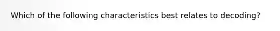 Which of the following characteristics best relates to decoding?