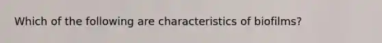 Which of the following are characteristics of biofilms?