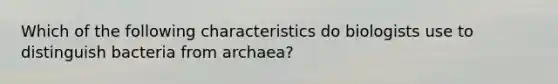 Which of the following characteristics do biologists use to distinguish bacteria from archaea?