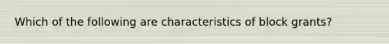 Which of the following are characteristics of block grants?