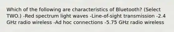 Which of the following are characteristics of Bluetooth? (Select TWO.) -Red spectrum light waves -Line-of-sight transmission -2.4 GHz radio wireless -Ad hoc connections -5.75 GHz radio wireless