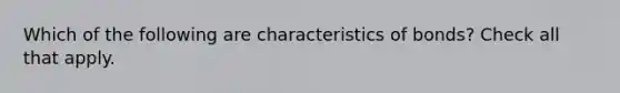 Which of the following are characteristics of bonds? Check all that apply.