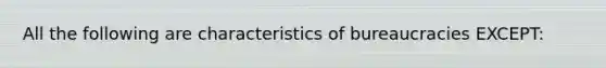 All the following are characteristics of bureaucracies EXCEPT: