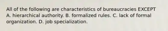 All of the following are characteristics of bureaucracies EXCEPT A. hierarchical authority. B. formalized rules. C. lack of formal organization. D. job specialization.