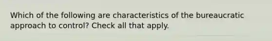 Which of the following are characteristics of the bureaucratic approach to control? Check all that apply.