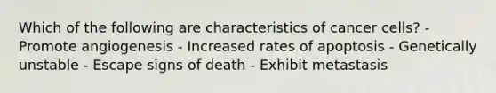 Which of the following are characteristics of cancer cells? - Promote angiogenesis - Increased rates of apoptosis - Genetically unstable - Escape signs of death - Exhibit metastasis