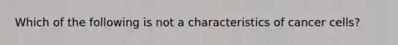 Which of the following is not a characteristics of cancer cells?