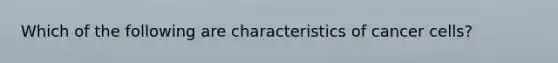 Which of the following are characteristics of cancer cells?