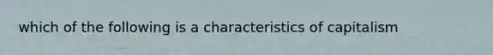 which of the following is a characteristics of capitalism