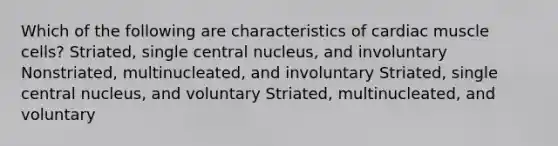 Which of the following are characteristics of cardiac muscle cells? Striated, single central nucleus, and involuntary Nonstriated, multinucleated, and involuntary Striated, single central nucleus, and voluntary Striated, multinucleated, and voluntary