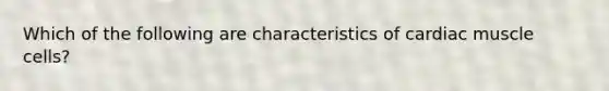 Which of the following are characteristics of cardiac muscle cells?