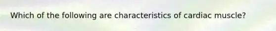 Which of the following are characteristics of cardiac muscle?