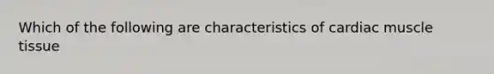 Which of the following are characteristics of cardiac <a href='https://www.questionai.com/knowledge/kMDq0yZc0j-muscle-tissue' class='anchor-knowledge'>muscle tissue</a>