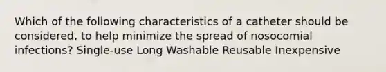 Which of the following characteristics of a catheter should be considered, to help minimize the spread of nosocomial infections? Single-use Long Washable Reusable Inexpensive