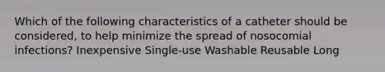 Which of the following characteristics of a catheter should be considered, to help minimize the spread of nosocomial infections? Inexpensive Single-use Washable Reusable Long