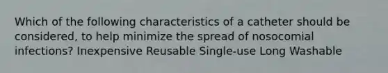 Which of the following characteristics of a catheter should be considered, to help minimize the spread of nosocomial infections? Inexpensive Reusable Single-use Long Washable