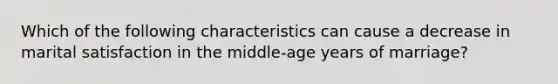 Which of the following characteristics can cause a decrease in marital satisfaction in the middle-age years of marriage?