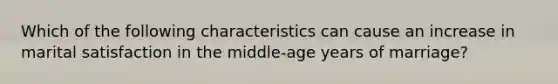 Which of the following characteristics can cause an increase in marital satisfaction in the middle-age years of marriage?