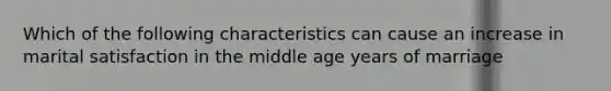 Which of the following characteristics can cause an increase in marital satisfaction in the middle age years of marriage