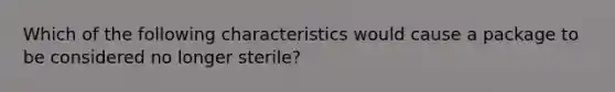 Which of the following characteristics would cause a package to be considered no longer sterile?