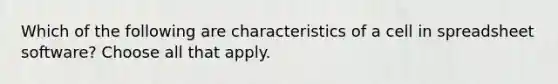 Which of the following are characteristics of a cell in spreadsheet software? Choose all that apply.