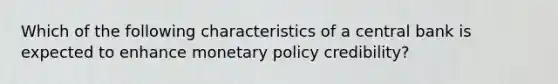 Which of the following characteristics of a central bank is expected to enhance <a href='https://www.questionai.com/knowledge/kEE0G7Llsx-monetary-policy' class='anchor-knowledge'>monetary policy</a> credibility?