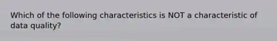 Which of the following characteristics is NOT a characteristic of data quality?