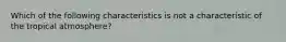 Which of the following characteristics is not a characteristic of the tropical atmosphere?