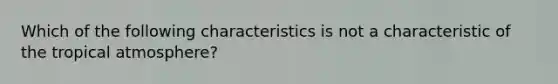 Which of the following characteristics is not a characteristic of the tropical atmosphere?