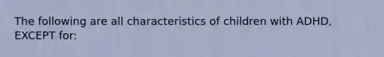 The following are all characteristics of children with ADHD, EXCEPT for: