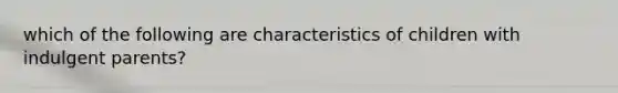 which of the following are characteristics of children with indulgent parents?