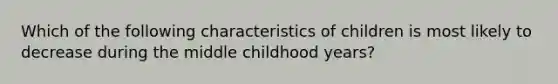 Which of the following characteristics of children is most likely to decrease during the middle childhood years?