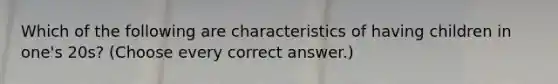 Which of the following are characteristics of having children in one's 20s? (Choose every correct answer.)