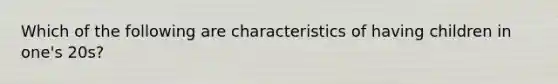 Which of the following are characteristics of having children in one's 20s?