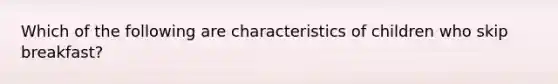 Which of the following are characteristics of children who skip breakfast?