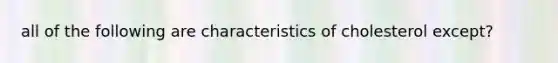 all of the following are characteristics of cholesterol except?