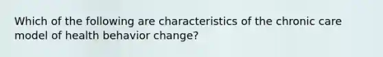 Which of the following are characteristics of the chronic care model of health behavior change?