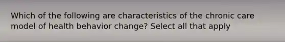 Which of the following are characteristics of the chronic care model of health behavior change? Select all that apply