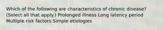 Which of the following are characteristics of chronic disease? (Select all that apply.) Prolonged illness Long latency period Multiple risk factors Simple etiologies