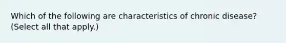 Which of the following are characteristics of chronic disease? (Select all that apply.)