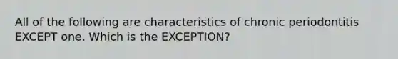 All of the following are characteristics of chronic periodontitis EXCEPT one. Which is the EXCEPTION?