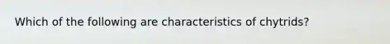 Which of the following are characteristics of chytrids?