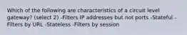 Which of the following are characteristics of a circuit level gateway? (select 2) -Filters IP addresses but not ports -Stateful -Filters by URL -Stateless -Filters by session