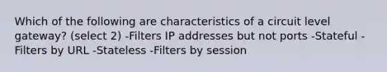 Which of the following are characteristics of a circuit level gateway? (select 2) -Filters IP addresses but not ports -Stateful -Filters by URL -Stateless -Filters by session