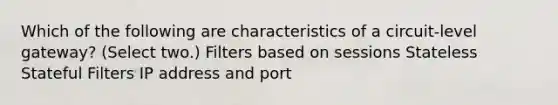 Which of the following are characteristics of a circuit-level gateway? (Select two.) Filters based on sessions Stateless Stateful Filters IP address and port