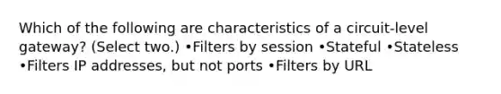 Which of the following are characteristics of a circuit-level gateway? (Select two.) •Filters by session •Stateful •Stateless •Filters IP addresses, but not ports •Filters by URL