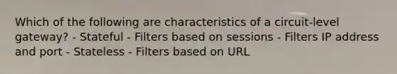 Which of the following are characteristics of a circuit-level gateway? - Stateful - Filters based on sessions - Filters IP address and port - Stateless - Filters based on URL