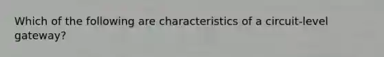 Which of the following are characteristics of a circuit-level gateway?