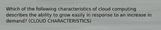 Which of the following characteristics of cloud computing describes the ability to grow easily in response to an increase in demand? (CLOUD CHARACTERISTICS)