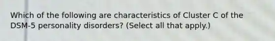 Which of the following are characteristics of Cluster C of the DSM-5 personality disorders? (Select all that apply.)